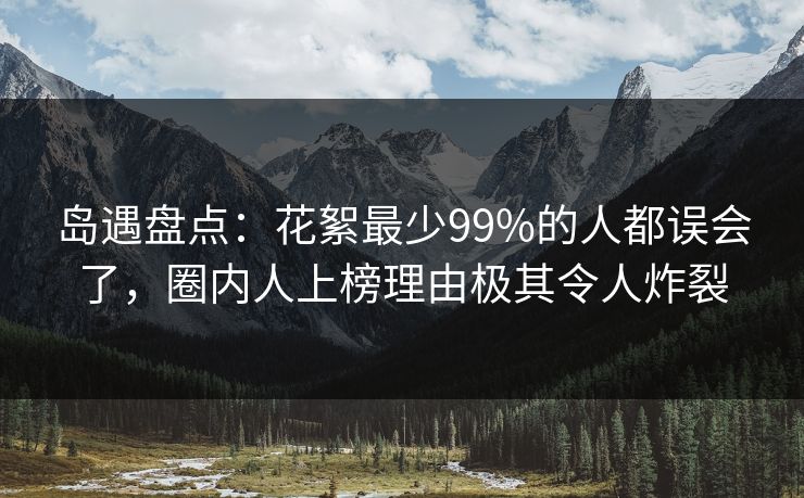 岛遇盘点:花絮最少99%的人都误会了,圈内人上榜理由极其令人炸裂 岛遇盘点:花絮最少99%的人都误会了,圈内人上榜理由极其令人炸裂