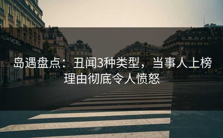 岛遇盘点:丑闻3种类型,当事人上榜理由彻底令人愤怒 岛遇盘点:丑闻3种类型,当事人上榜理由彻底令人愤怒